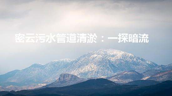 密云污水管道清淤：一探暗流，解密城市黑科技！